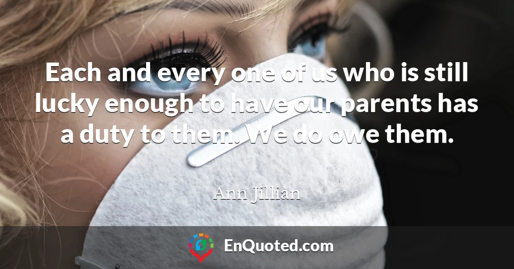 Each and every one of us who is still lucky enough to have our parents has a duty to them. We do owe them.