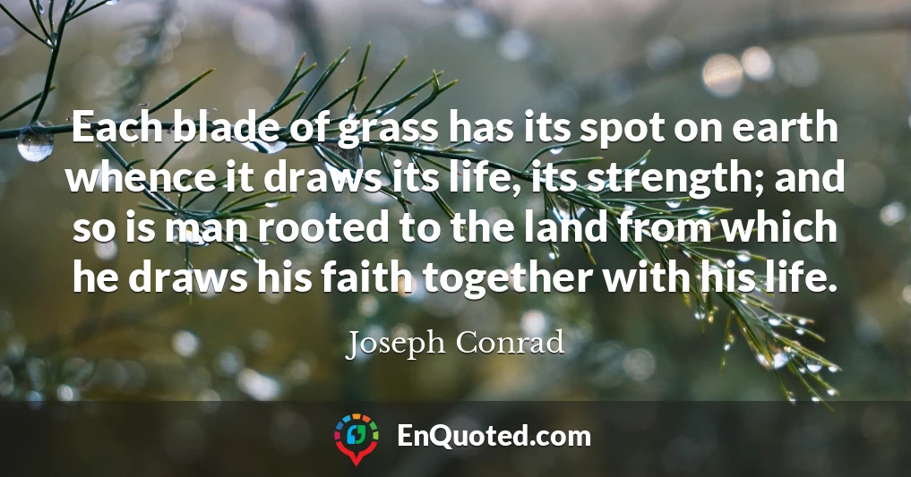 Each blade of grass has its spot on earth whence it draws its life, its strength; and so is man rooted to the land from which he draws his faith together with his life.