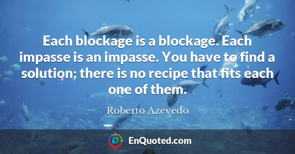 Each blockage is a blockage. Each impasse is an impasse. You have to find a solution; there is no recipe that fits each one of them.