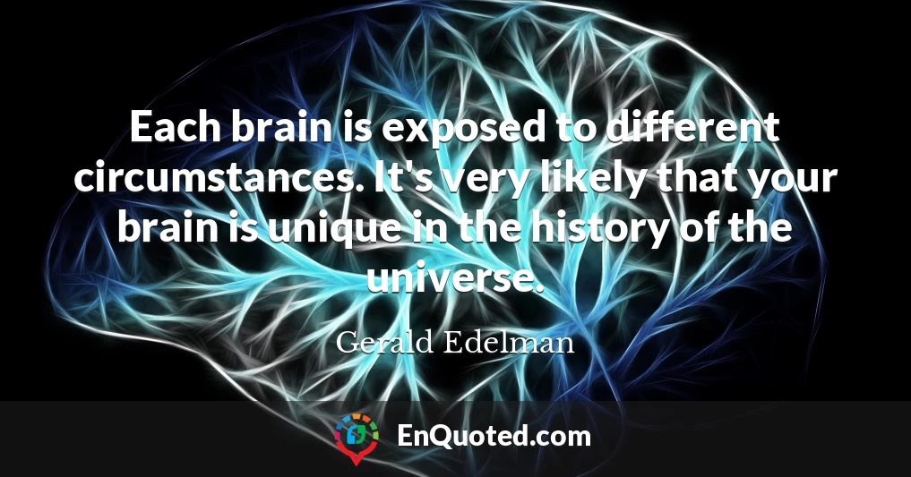 Each brain is exposed to different circumstances. It's very likely that your brain is unique in the history of the universe.