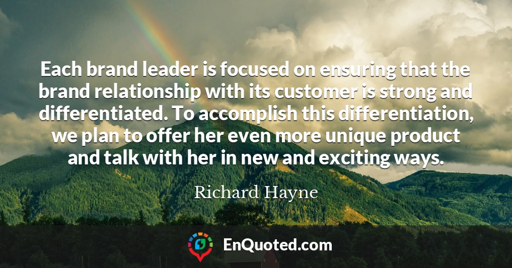 Each brand leader is focused on ensuring that the brand relationship with its customer is strong and differentiated. To accomplish this differentiation, we plan to offer her even more unique product and talk with her in new and exciting ways.