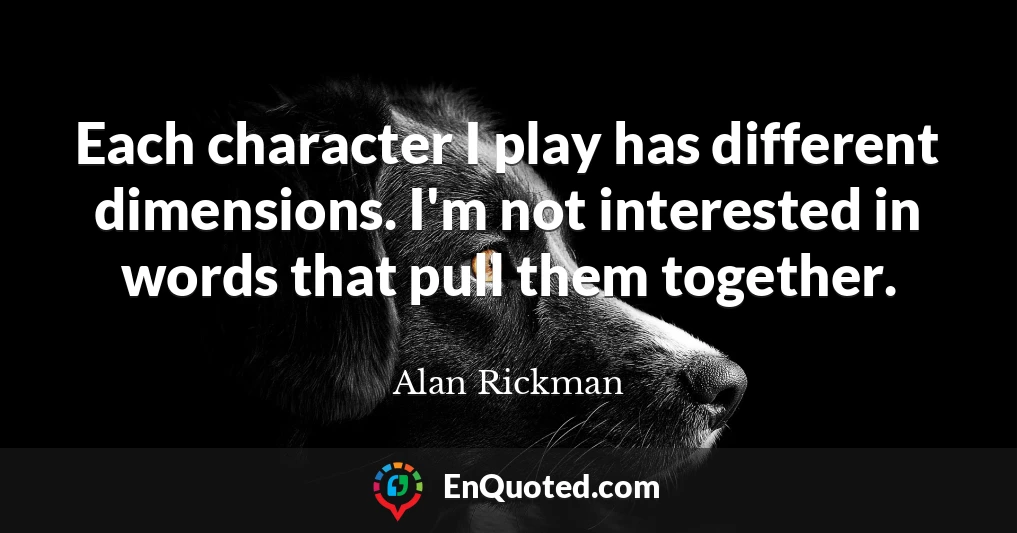 Each character I play has different dimensions. I'm not interested in words that pull them together.