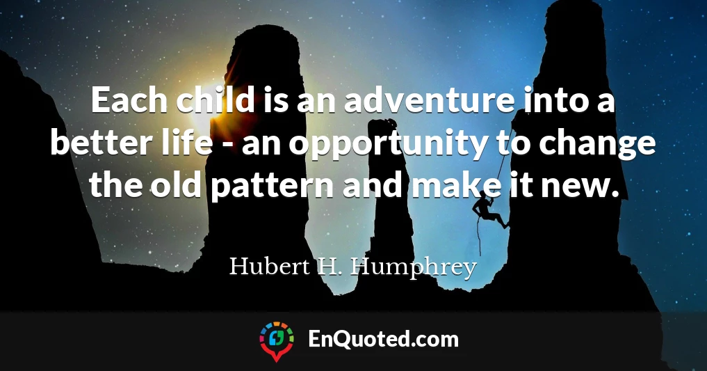 Each child is an adventure into a better life - an opportunity to change the old pattern and make it new.