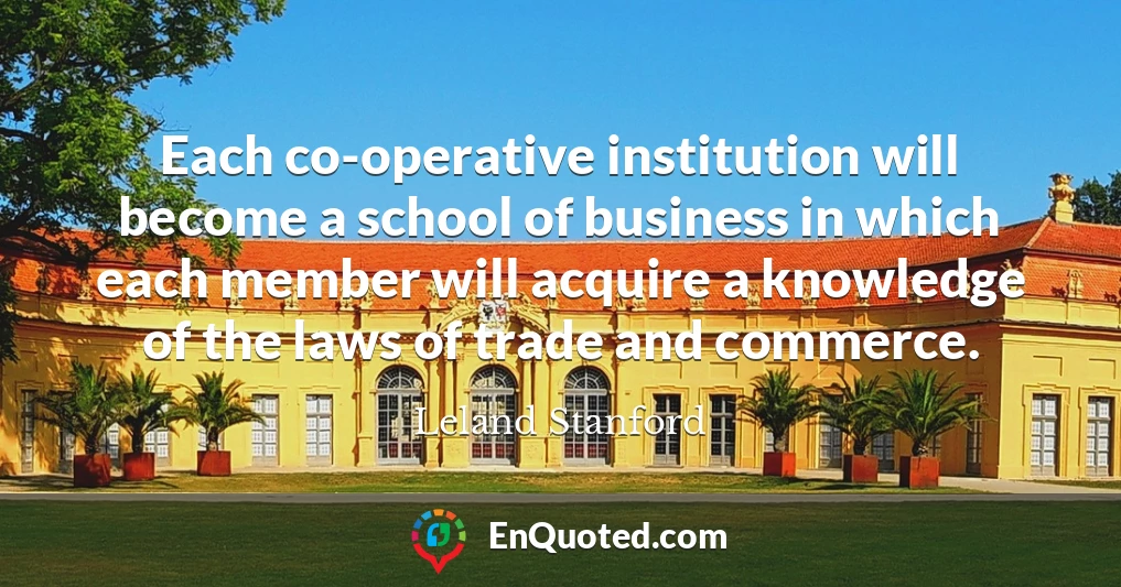 Each co-operative institution will become a school of business in which each member will acquire a knowledge of the laws of trade and commerce.