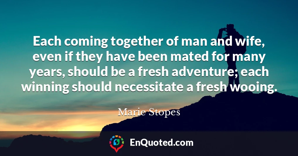 Each coming together of man and wife, even if they have been mated for many years, should be a fresh adventure; each winning should necessitate a fresh wooing.