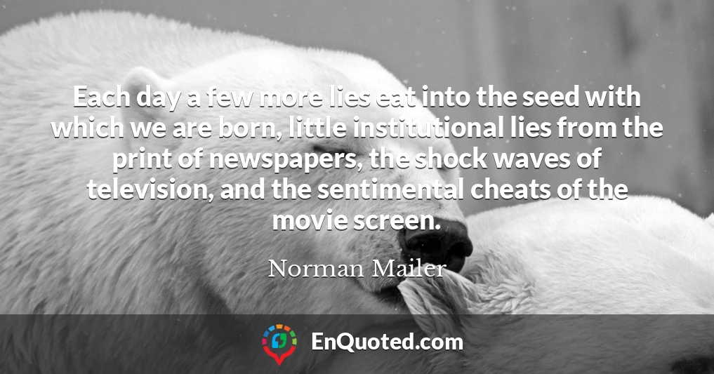 Each day a few more lies eat into the seed with which we are born, little institutional lies from the print of newspapers, the shock waves of television, and the sentimental cheats of the movie screen.