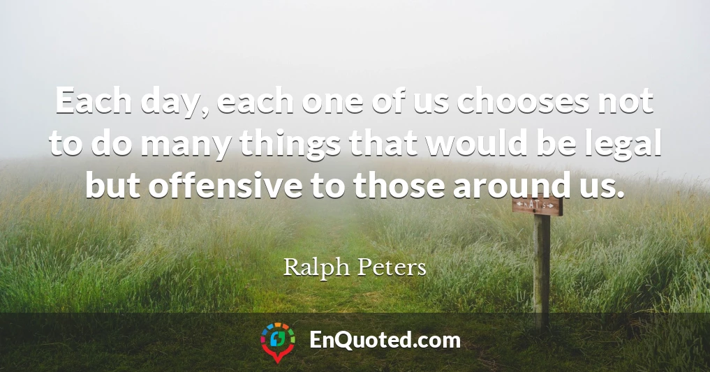 Each day, each one of us chooses not to do many things that would be legal but offensive to those around us.