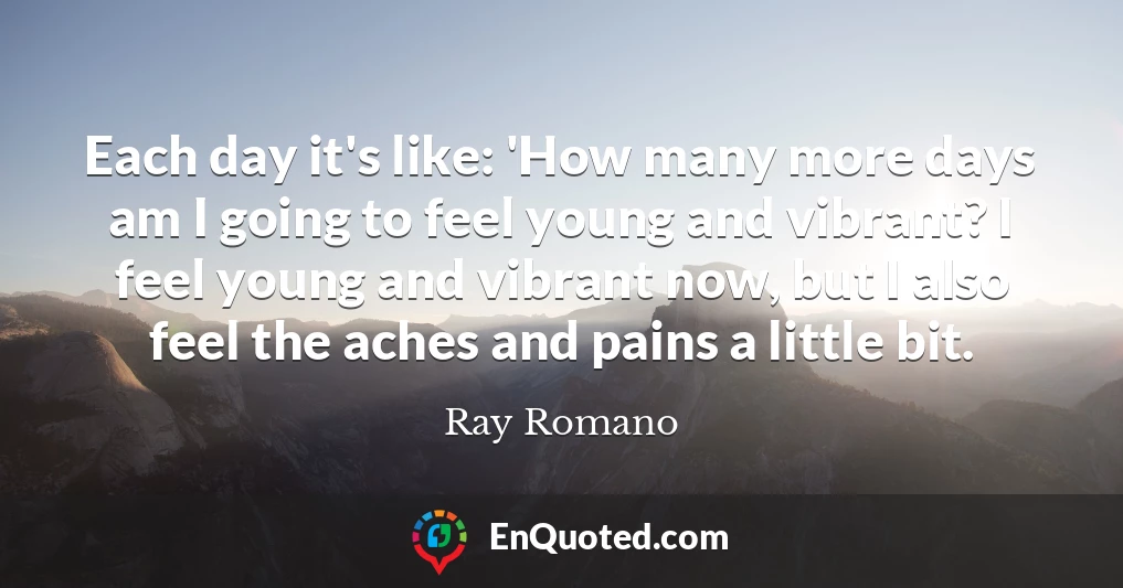 Each day it's like: 'How many more days am I going to feel young and vibrant? I feel young and vibrant now, but I also feel the aches and pains a little bit.