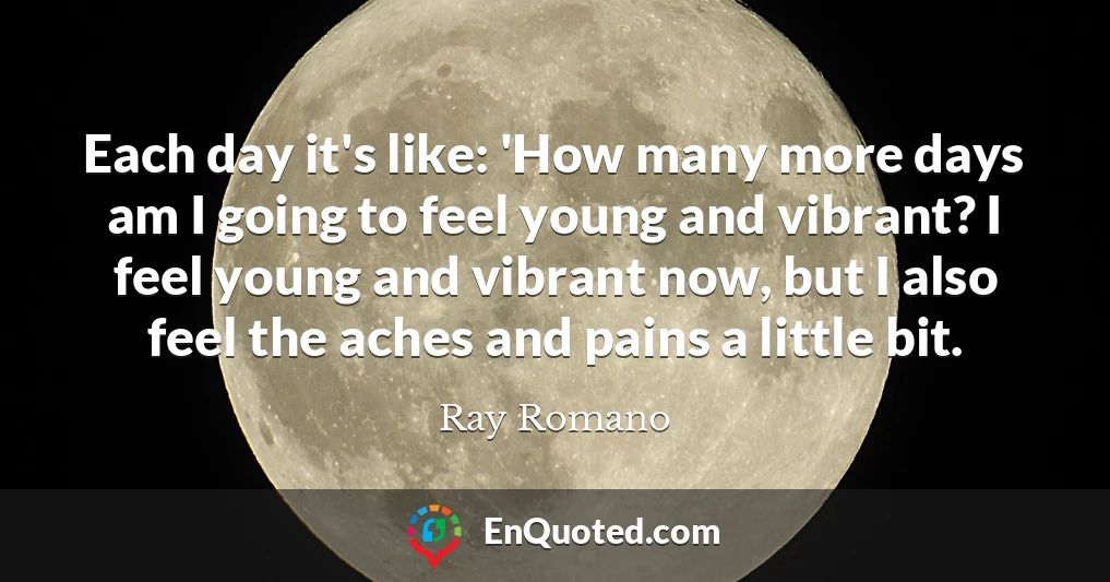 Each day it's like: 'How many more days am I going to feel young and vibrant? I feel young and vibrant now, but I also feel the aches and pains a little bit.