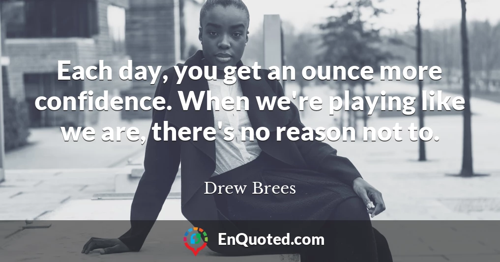 Each day, you get an ounce more confidence. When we're playing like we are, there's no reason not to.