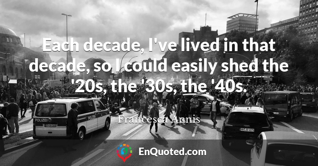 Each decade, I've lived in that decade, so I could easily shed the '20s, the '30s, the '40s.