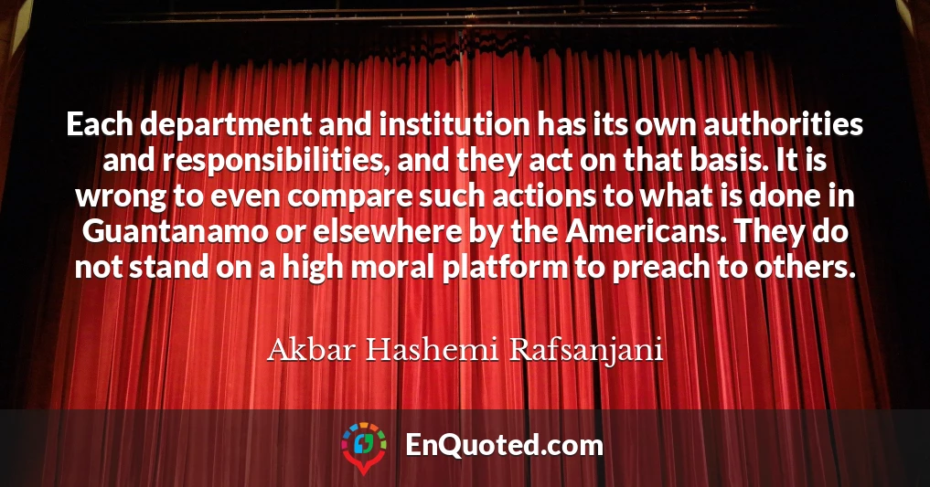 Each department and institution has its own authorities and responsibilities, and they act on that basis. It is wrong to even compare such actions to what is done in Guantanamo or elsewhere by the Americans. They do not stand on a high moral platform to preach to others.