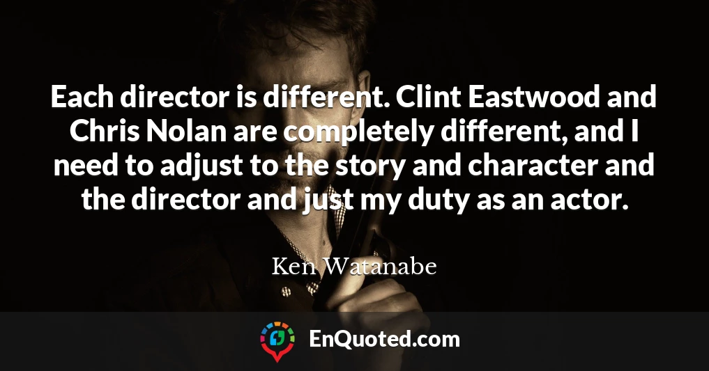 Each director is different. Clint Eastwood and Chris Nolan are completely different, and I need to adjust to the story and character and the director and just my duty as an actor.