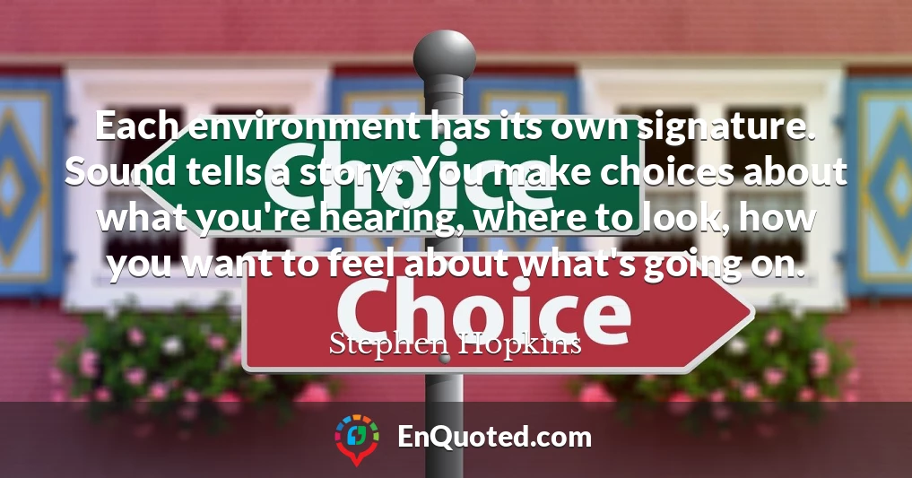 Each environment has its own signature. Sound tells a story: You make choices about what you're hearing, where to look, how you want to feel about what's going on.