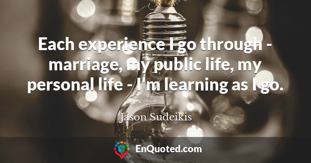 Each experience I go through - marriage, my public life, my personal life - I'm learning as I go.