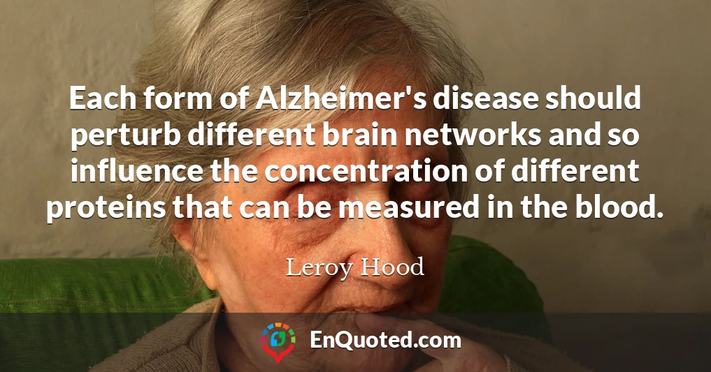 Each form of Alzheimer's disease should perturb different brain networks and so influence the concentration of different proteins that can be measured in the blood.