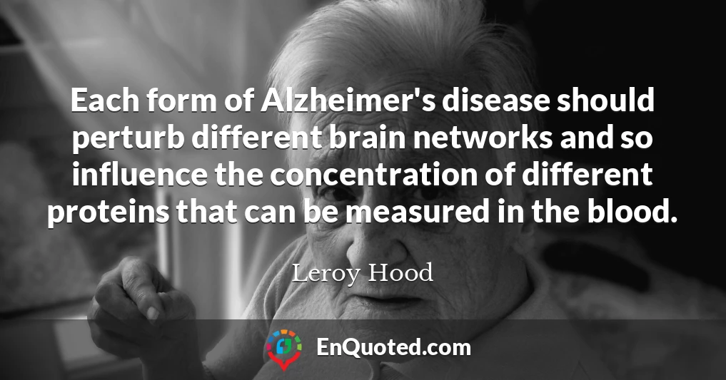 Each form of Alzheimer's disease should perturb different brain networks and so influence the concentration of different proteins that can be measured in the blood.