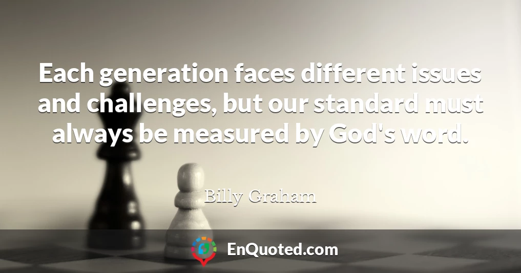 Each generation faces different issues and challenges, but our standard must always be measured by God's word.