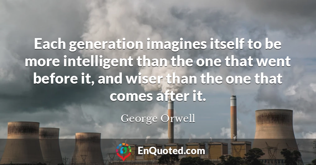 Each generation imagines itself to be more intelligent than the one that went before it, and wiser than the one that comes after it.