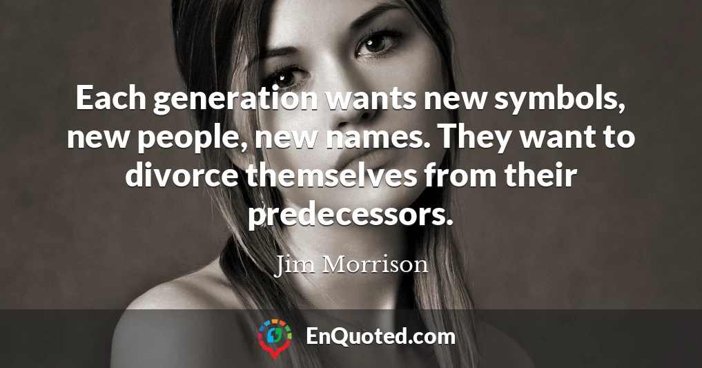 Each generation wants new symbols, new people, new names. They want to divorce themselves from their predecessors.