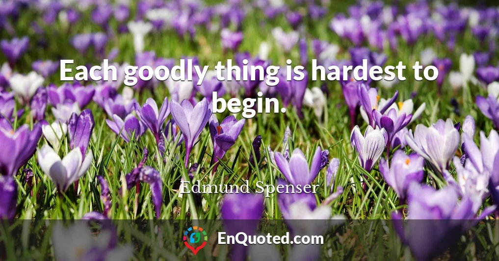 Each goodly thing is hardest to begin.
