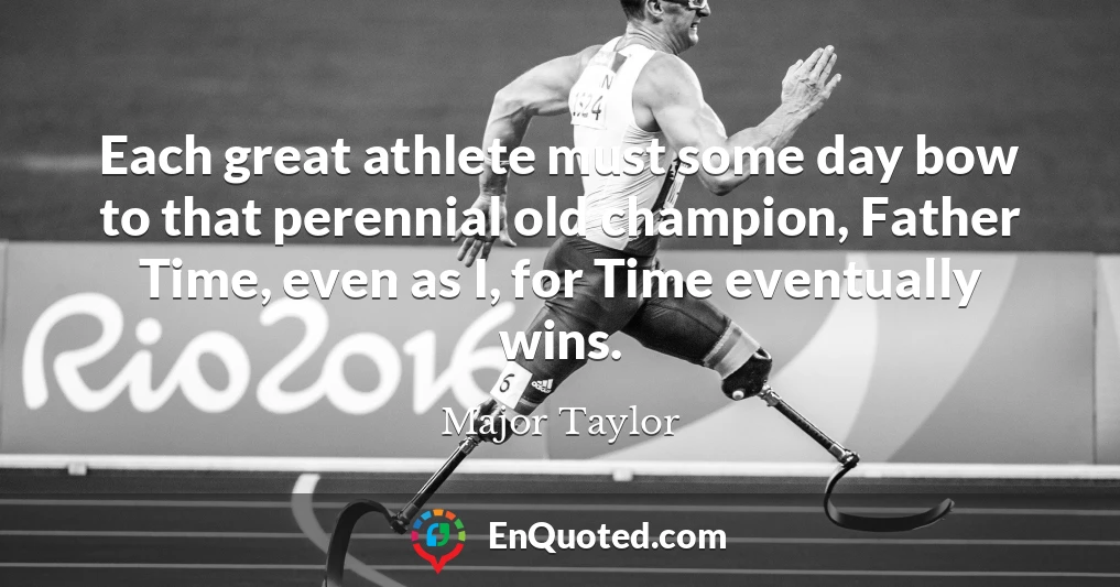 Each great athlete must some day bow to that perennial old champion, Father Time, even as I, for Time eventually wins.