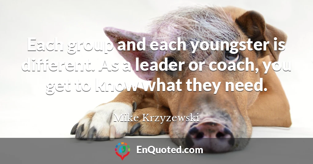 Each group and each youngster is different. As a leader or coach, you get to know what they need.