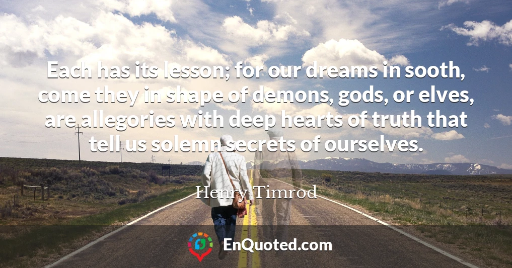 Each has its lesson; for our dreams in sooth, come they in shape of demons, gods, or elves, are allegories with deep hearts of truth that tell us solemn secrets of ourselves.