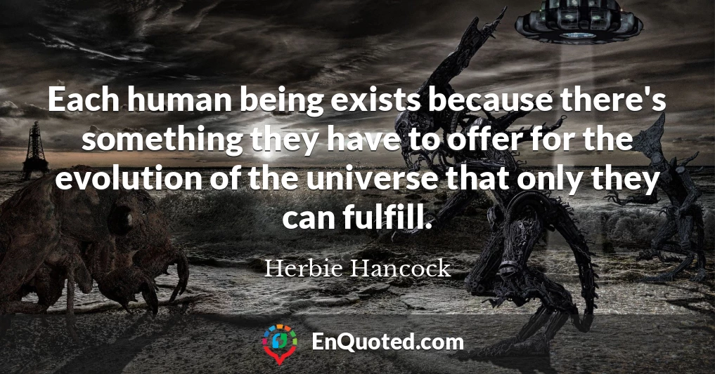 Each human being exists because there's something they have to offer for the evolution of the universe that only they can fulfill.