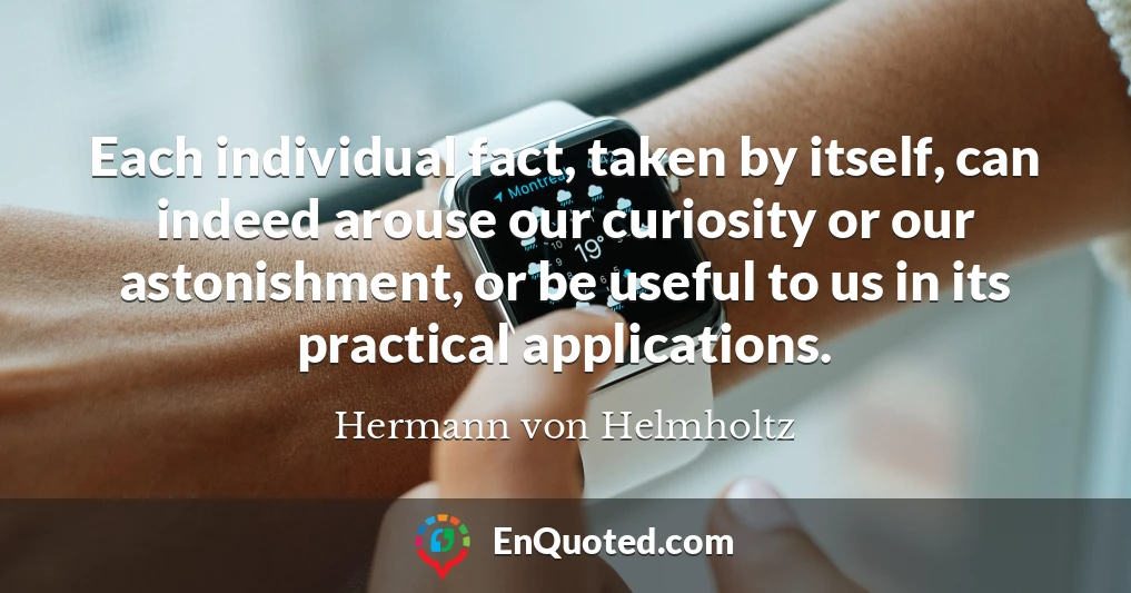 Each individual fact, taken by itself, can indeed arouse our curiosity or our astonishment, or be useful to us in its practical applications.