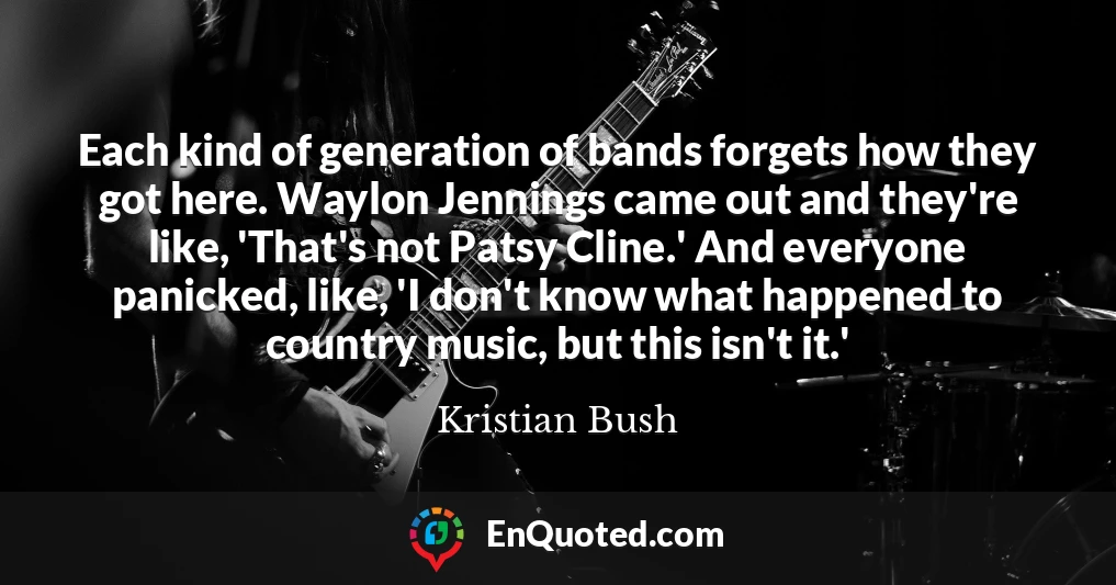 Each kind of generation of bands forgets how they got here. Waylon Jennings came out and they're like, 'That's not Patsy Cline.' And everyone panicked, like, 'I don't know what happened to country music, but this isn't it.'