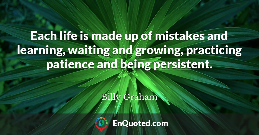 Each life is made up of mistakes and learning, waiting and growing, practicing patience and being persistent.