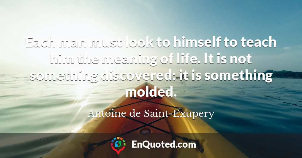 Each man must look to himself to teach him the meaning of life. It is not something discovered: it is something molded.