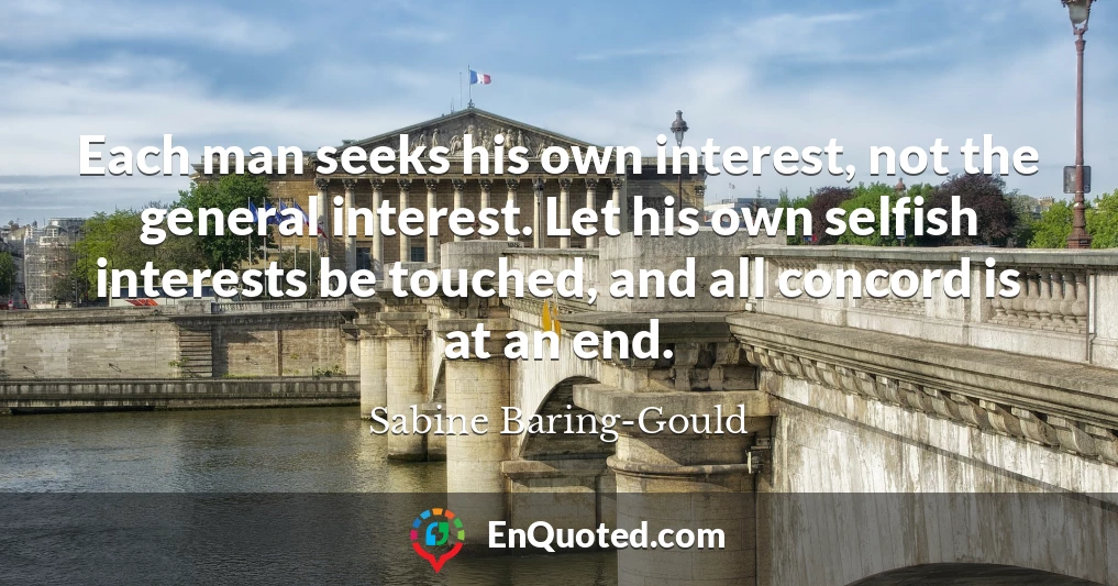 Each man seeks his own interest, not the general interest. Let his own selfish interests be touched, and all concord is at an end.