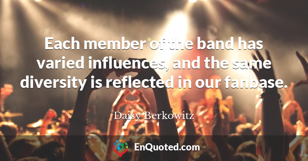 Each member of the band has varied influences, and the same diversity is reflected in our fanbase.