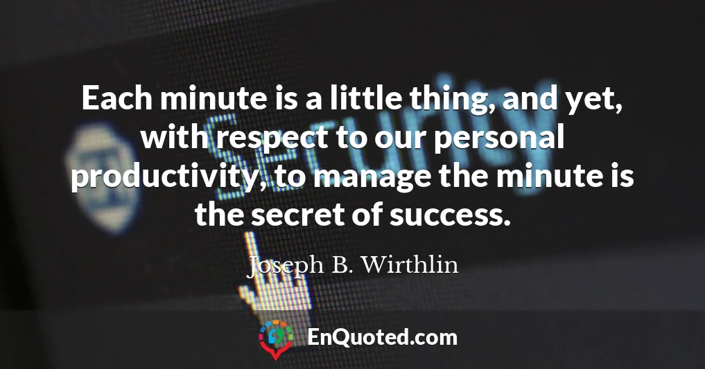 Each minute is a little thing, and yet, with respect to our personal productivity, to manage the minute is the secret of success.