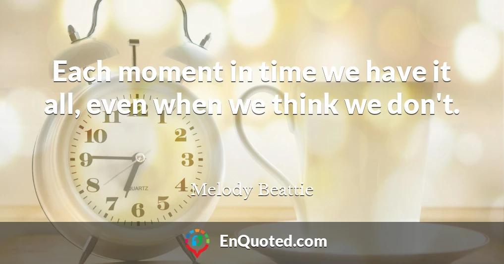 Each moment in time we have it all, even when we think we don't.