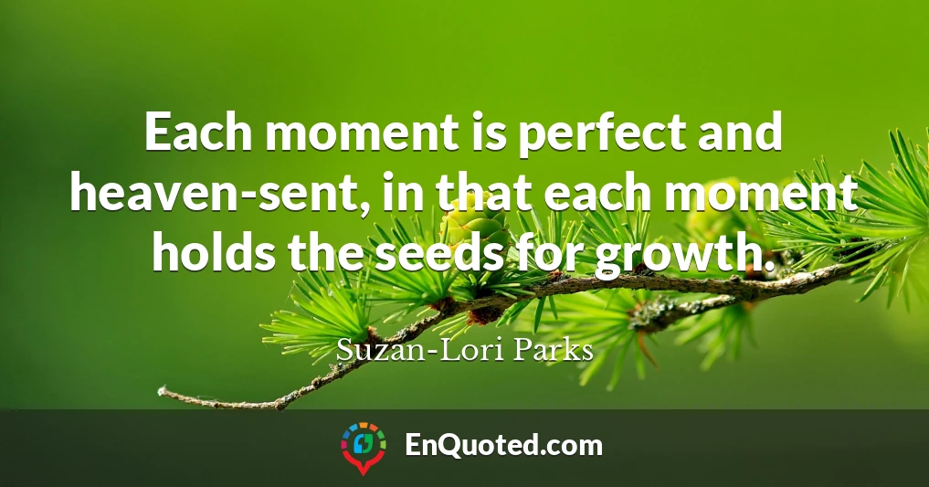 Each moment is perfect and heaven-sent, in that each moment holds the seeds for growth.
