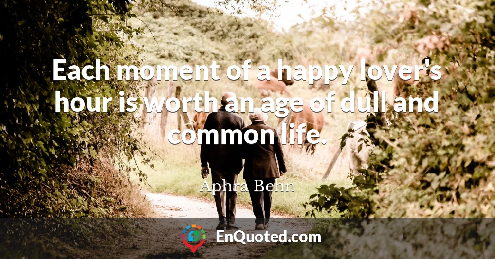 Each moment of a happy lover's hour is worth an age of dull and common life.