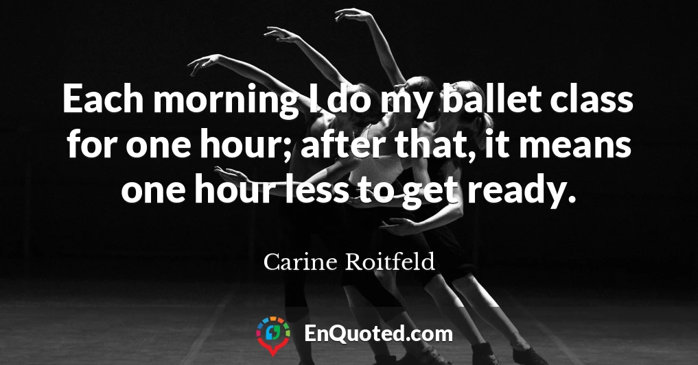 Each morning I do my ballet class for one hour; after that, it means one hour less to get ready.