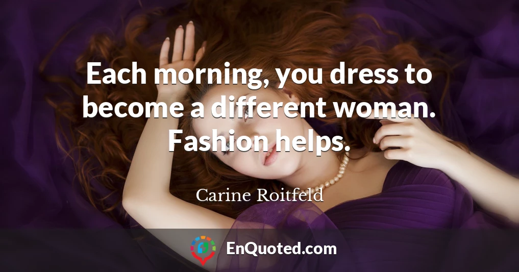 Each morning, you dress to become a different woman. Fashion helps.