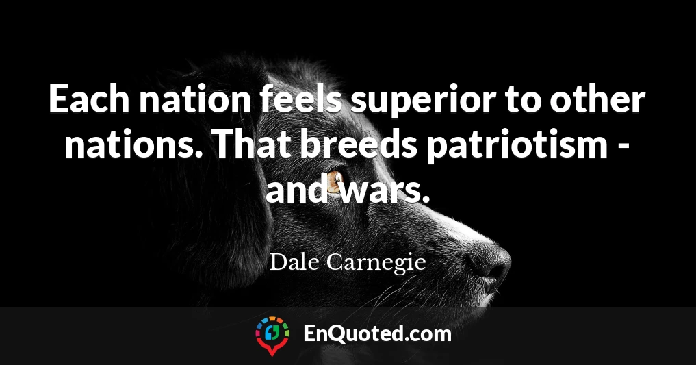 Each nation feels superior to other nations. That breeds patriotism - and wars.