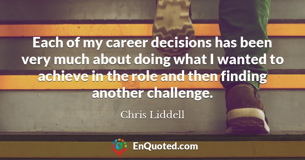 Each of my career decisions has been very much about doing what I wanted to achieve in the role and then finding another challenge.