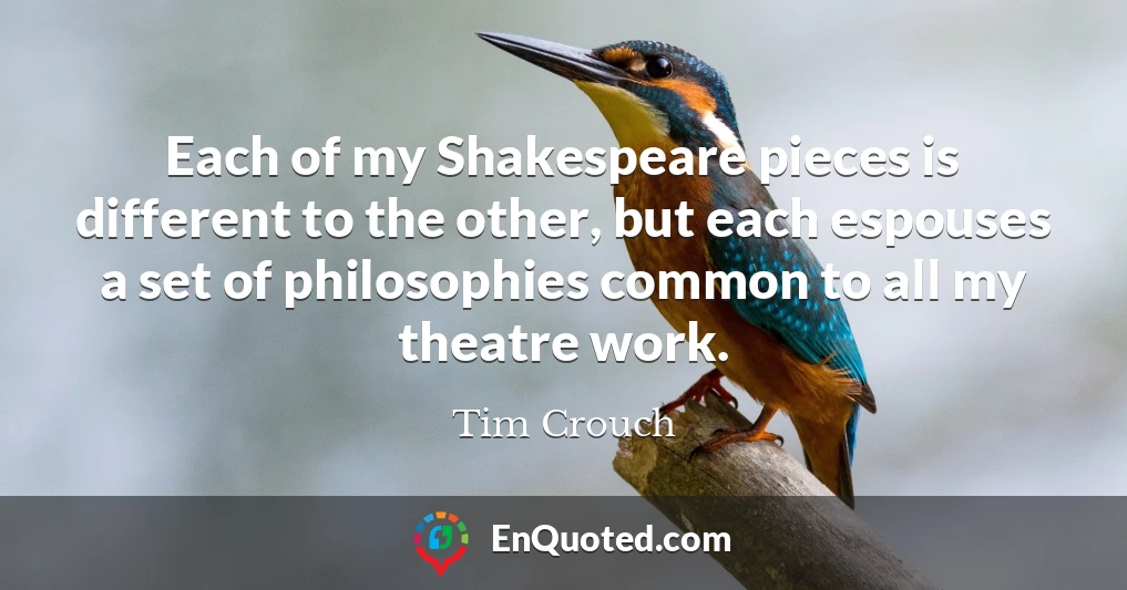 Each of my Shakespeare pieces is different to the other, but each espouses a set of philosophies common to all my theatre work.