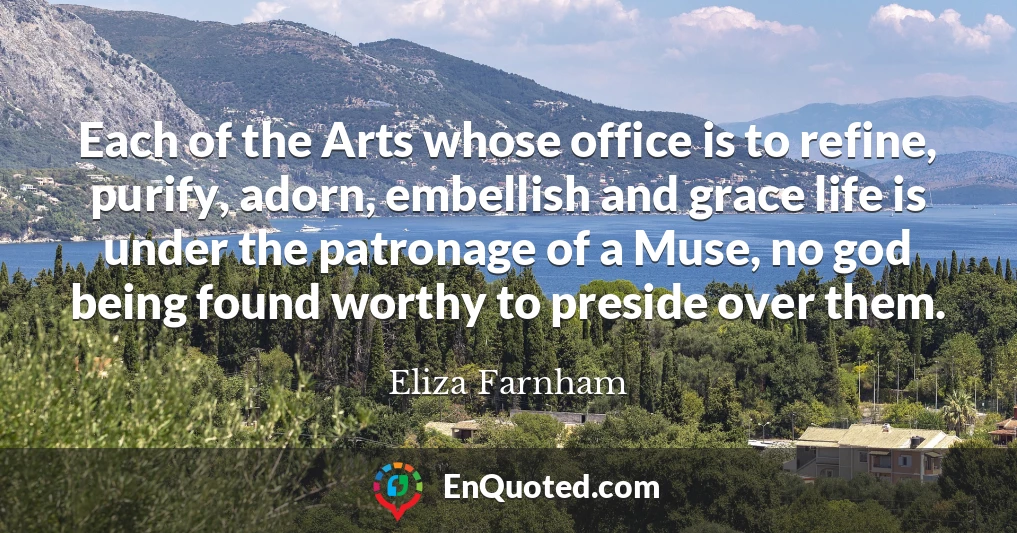Each of the Arts whose office is to refine, purify, adorn, embellish and grace life is under the patronage of a Muse, no god being found worthy to preside over them.