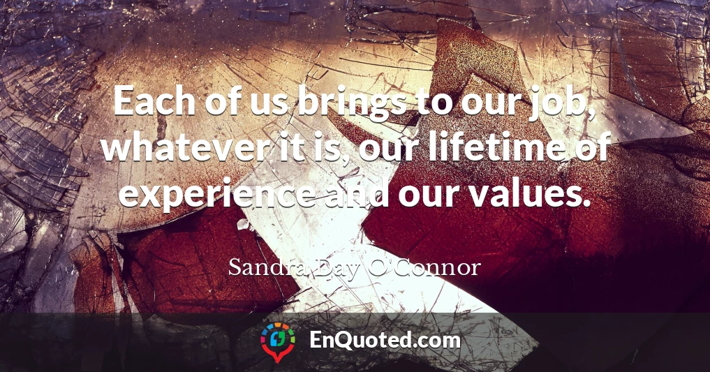 Each of us brings to our job, whatever it is, our lifetime of experience and our values.
