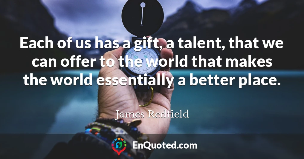 Each of us has a gift, a talent, that we can offer to the world that makes the world essentially a better place.
