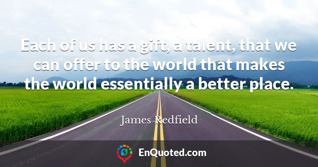 Each of us has a gift, a talent, that we can offer to the world that makes the world essentially a better place.