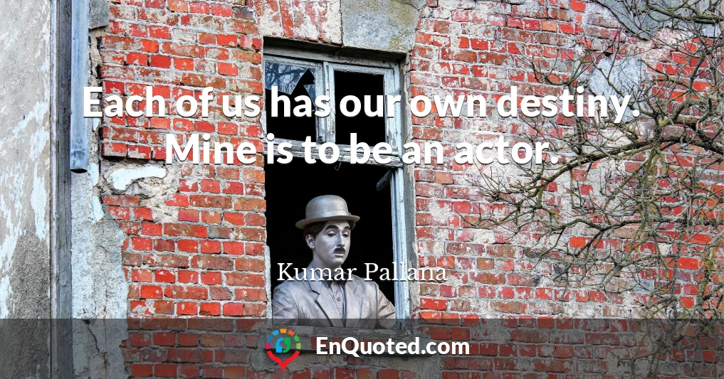 Each of us has our own destiny. Mine is to be an actor.