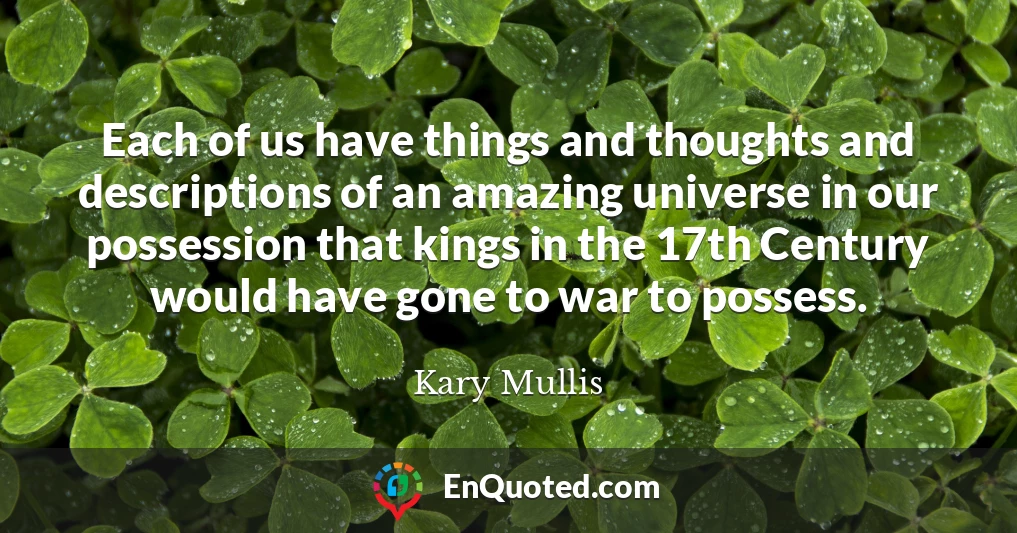 Each of us have things and thoughts and descriptions of an amazing universe in our possession that kings in the 17th Century would have gone to war to possess.